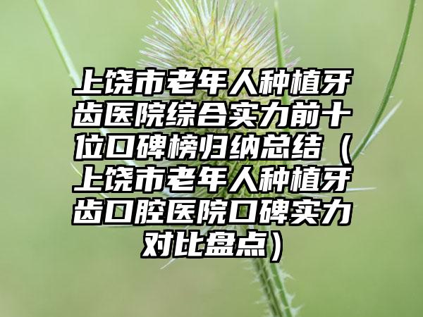 上饶市老年人种植牙齿医院综合实力前十位口碑榜归纳总结（上饶市老年人种植牙齿口腔医院口碑实力对比盘点）