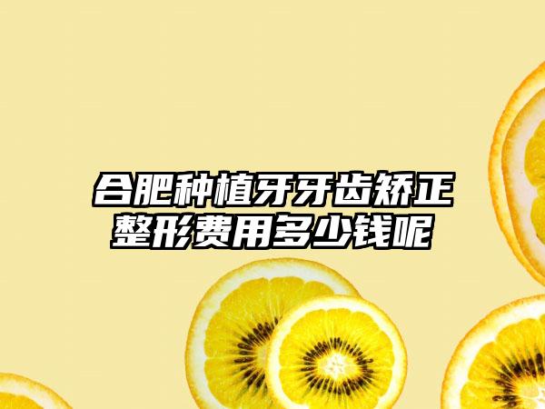 合肥种植牙牙齿矫正整形费用多少钱呢