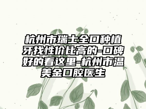 杭州市瑞士全口种植牙找性价比高的-口碑好的看这里-杭州市温美金口腔医生