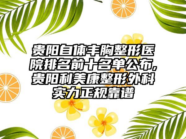 贵阳自体丰胸整形医院排名前十名单公布,贵阳利美康整形外科实力正规靠谱