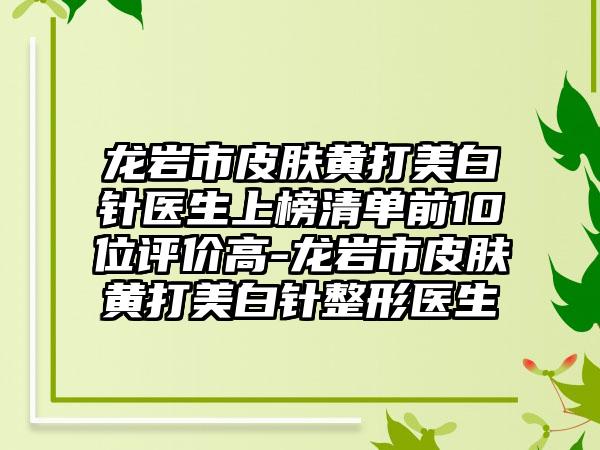 龙岩市皮肤黄打美白针医生上榜清单前10位评价高-龙岩市皮肤黄打美白针整形医生