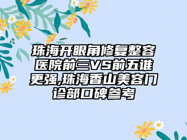 珠海开眼角修复整容医院前三VS前五谁更强,珠海香山美容门诊部口碑参考