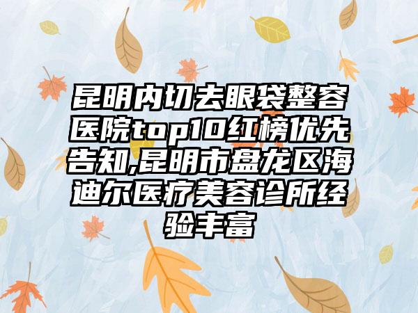 昆明内切去眼袋整容医院top10红榜优先告知,昆明市盘龙区海迪尔医疗美容诊所经验多