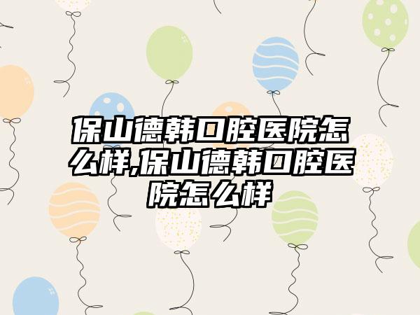 保山德韩口腔医院怎么样,保山德韩口腔医院怎么样