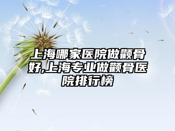 上海哪家医院做颧骨好,上海正规做颧骨医院排行榜