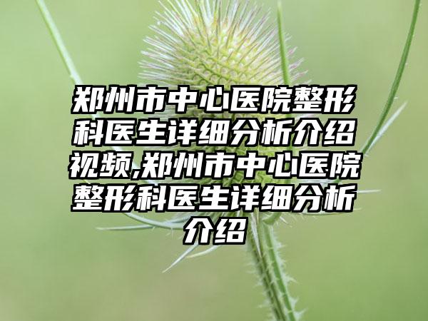 郑州市中心医院整形科医生详细分析介绍视频,郑州市中心医院整形科医生详细分析介绍