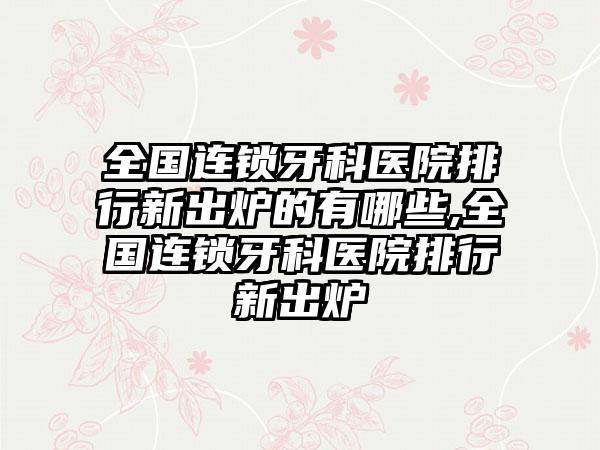 全国连锁牙科医院排行新出炉的有哪些,全国连锁牙科医院排行新出炉