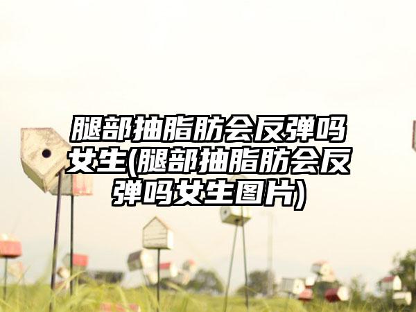 腿部抽脂肪会反弹吗女生(腿部抽脂肪会反弹吗女生图片)