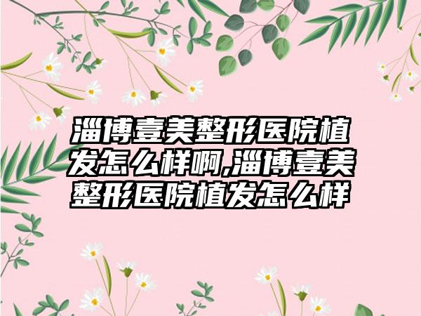 淄博壹美整形医院植发怎么样啊,淄博壹美整形医院植发怎么样