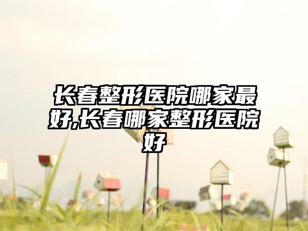 长春整形医院哪家较好,长春哪家整形医院好