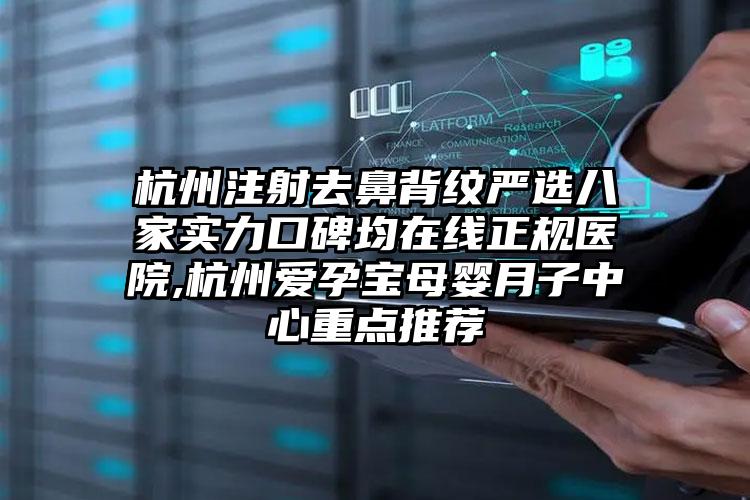 杭州注射去鼻背纹严选八家实力口碑均在线正规医院,杭州爱孕宝母婴月子中心重点推荐