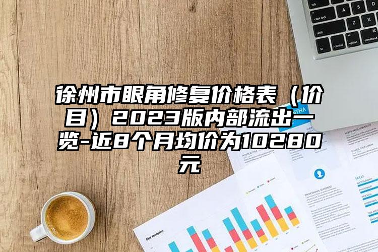 徐州市眼角修复价格表（价目）2023版内部流出一览-近8个月均价为10280元