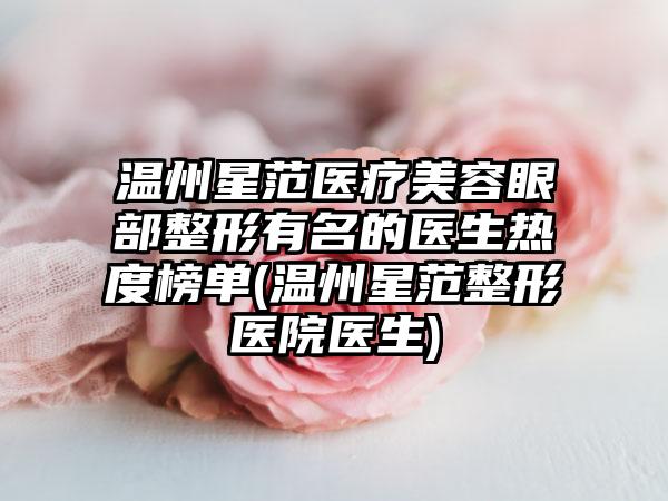 温州星范医疗美容眼部整形有名的医生热度榜单(温州星范整形医院医生)