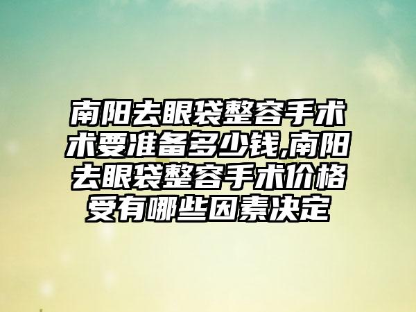 南阳去眼袋整容手术术要准备多少钱,南阳去眼袋整容手术价格受有哪些因素决定