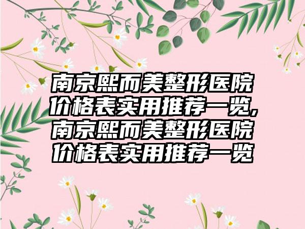 南京熙而美整形医院价格表实用推荐一览,南京熙而美整形医院价格表实用推荐一览