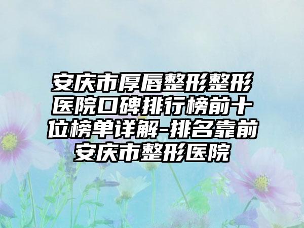 安庆市厚唇整形整形医院口碑排行榜前十位榜单详解-排名靠前安庆市整形医院