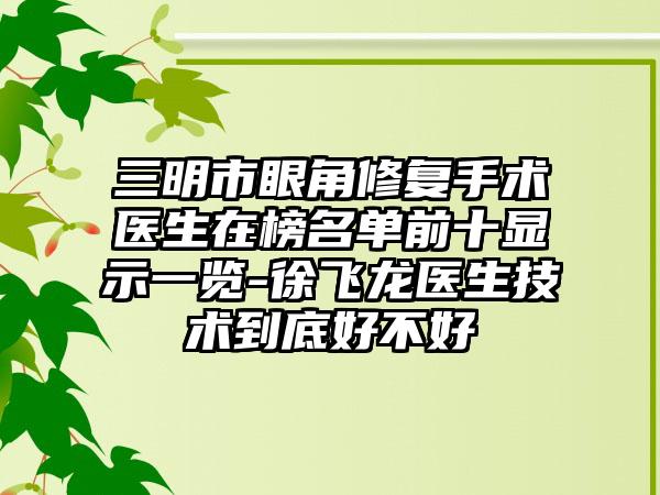 三明市眼角修复手术医生在榜名单前十显示一览-徐飞龙医生技术到底好不好