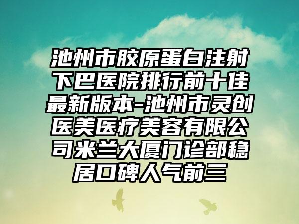 池州市胶原蛋白注射下巴医院排行前十佳非常新版本-池州市灵创医美医疗美容有限公司米兰大厦门诊部稳居口碑人气前三