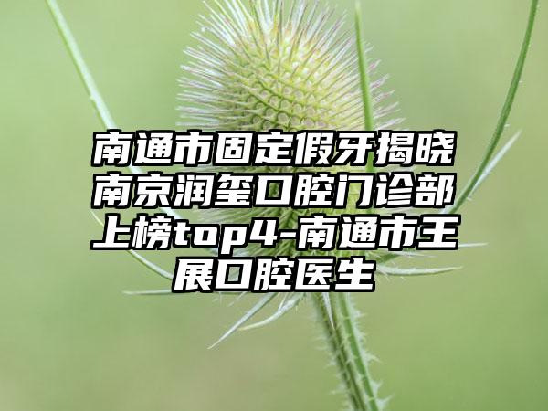 南通市固定假牙揭晓南京润玺口腔门诊部上榜top4-南通市王展口腔医生