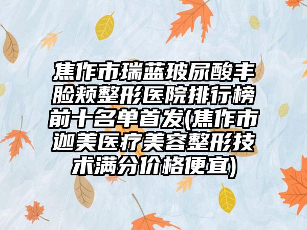 焦作市瑞蓝玻尿酸丰脸颊整形医院排行榜前十名单始发(焦作市迦美医疗美容整形技术满分价格便宜)