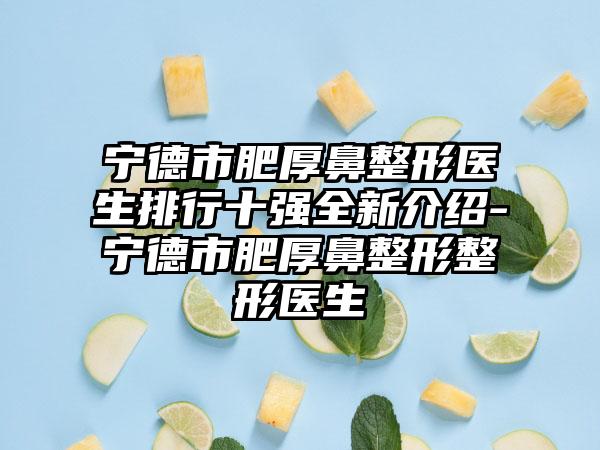 宁德市肥厚鼻整形医生排行十强全新介绍-宁德市肥厚鼻整形整形医生