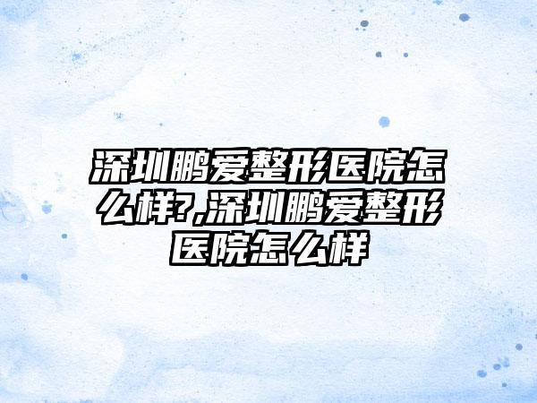 深圳鹏爱整形医院怎么样?,深圳鹏爱整形医院怎么样