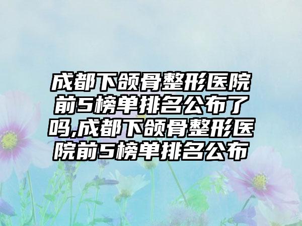 成都下颌骨整形医院前5榜单排名公布了吗,成都下颌骨整形医院前5榜单排名公布