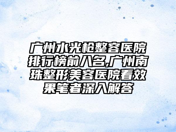 广州水光枪整容医院排行榜前八名,广州南珠整形美容医院看成果笔者深入解答