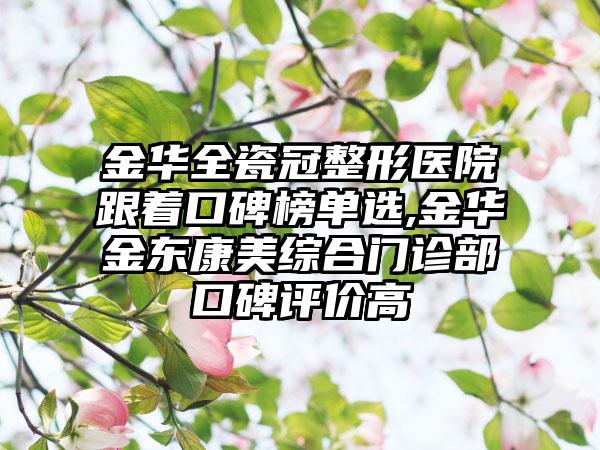 金华全瓷冠整形医院跟着口碑榜单选,金华金东康美综合门诊部口碑评价高