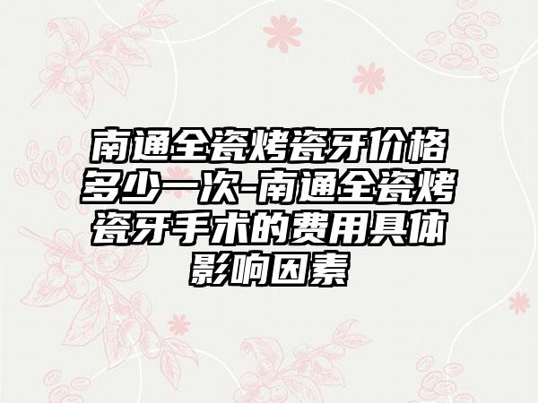 南通全瓷烤瓷牙价格多少一次-南通全瓷烤瓷牙手术的费用具体影响因素