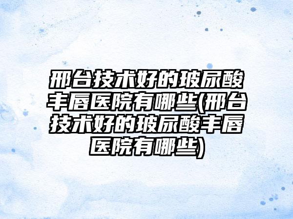 邢台技术好的玻尿酸丰唇医院有哪些(邢台技术好的玻尿酸丰唇医院有哪些)