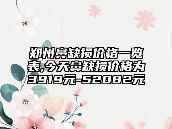 郑州鼻缺损价格一览表,今天鼻缺损价格为3919元-52082元