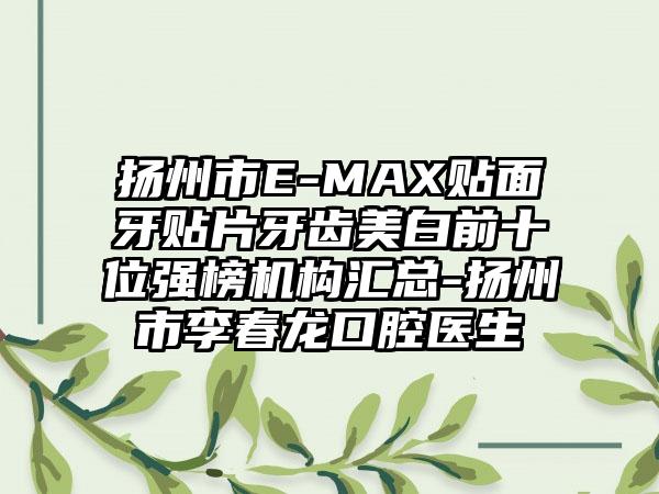 扬州市E-MAX贴面牙贴片牙齿美白前十位强榜机构汇总-扬州市李春龙口腔医生