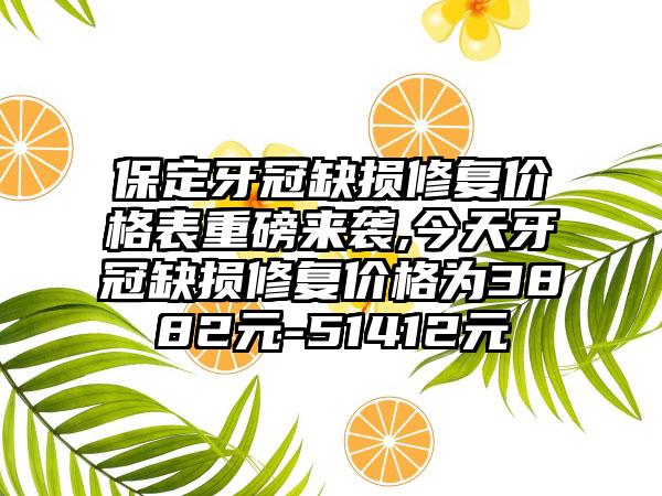 保定牙冠缺损修复价格表重磅来袭,今天牙冠缺损修复价格为3882元-51412元