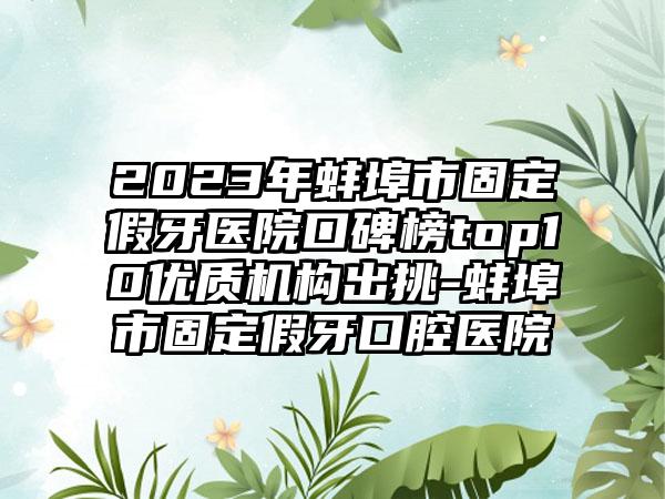 2023年蚌埠市固定假牙医院口碑榜top10优质机构出挑-蚌埠市固定假牙口腔医院