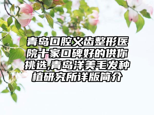 青岛口腔义齿整形医院十家口碑好的供你挑选,青岛洋美毛发种植研究所详版简介