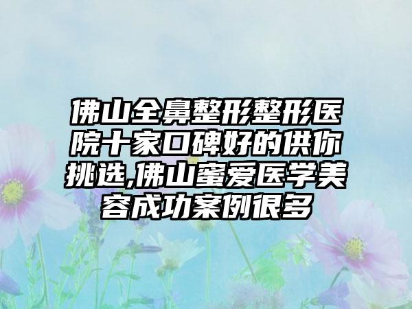 佛山全鼻整形整形医院十家口碑好的供你挑选,佛山蜜爱医学美容成功实例很多