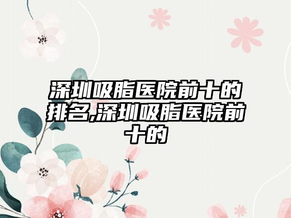 深圳吸脂医院前十的排名,深圳吸脂医院前十的