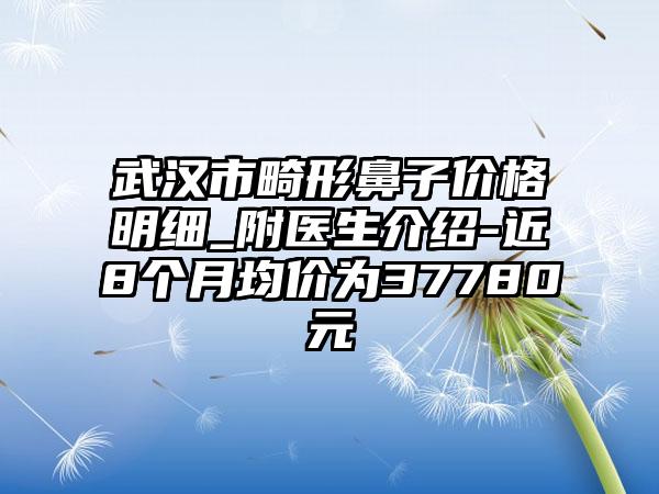 武汉市畸形鼻子价格明细_附医生介绍-近8个月均价为37780元