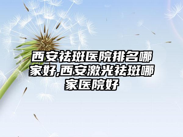 西安祛斑医院排名哪家好,西安激光祛斑哪家医院好