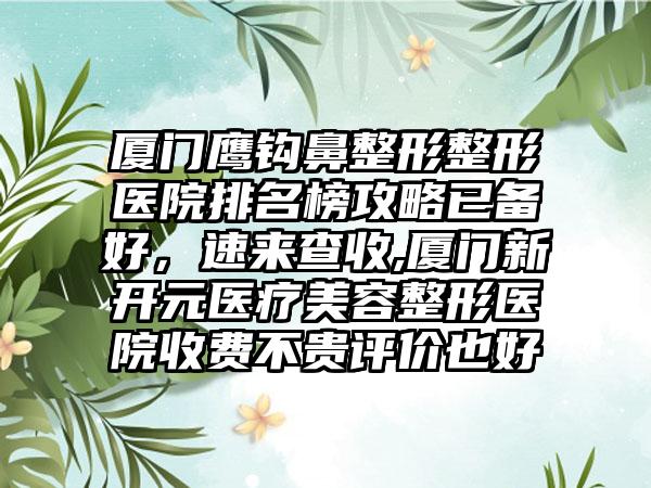 厦门鹰钩鼻整形整形医院排名榜攻略已备好，速来查收,厦门新开元医疗美容整形医院收费不贵评价也好