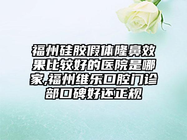 福州硅胶假体隆鼻成果比较好的医院是哪家,福州维乐口腔门诊部口碑好还正规