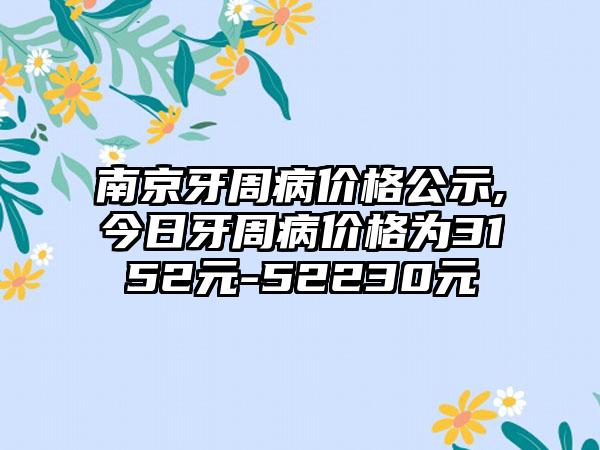 南京牙周病价格公示,今日牙周病价格为3152元-52230元