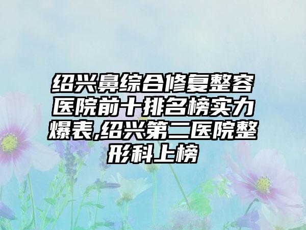 绍兴鼻综合修复整容医院前十排名榜实力爆表,绍兴第二医院整形科上榜