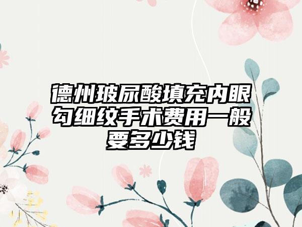 德州玻尿酸填充内眼勾细纹手术费用一般要多少钱