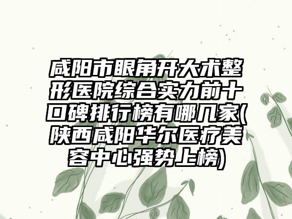 咸阳市眼角开大术整形医院综合实力前十口碑排行榜有哪几家(陕西咸阳华尔医疗美容中心强势上榜)