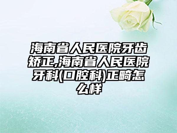 海南省人民医院牙齿矫正,海南省人民医院牙科(口腔科)正畸怎么样