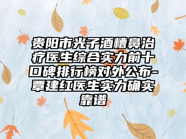 贵阳市光子酒糟鼻治疗医生综合实力前十口碑排行榜对外公布-覃建红医生实力确实靠谱