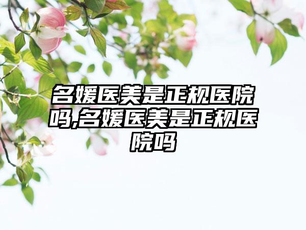 名媛医美是正规医院吗,名媛医美是正规医院吗