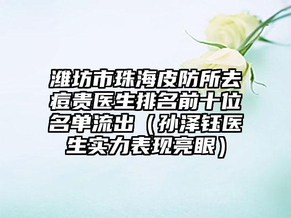 潍坊市珠海皮防所去痘贵医生排名前十位名单流出（孙泽钰医生实力表现亮眼）